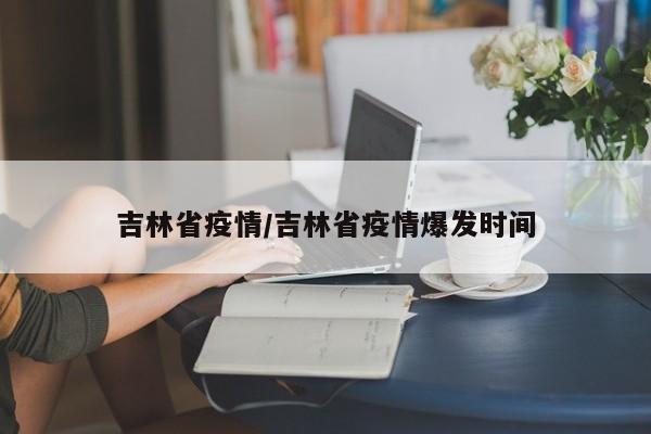 吉林省疫情/吉林省疫情爆发时间