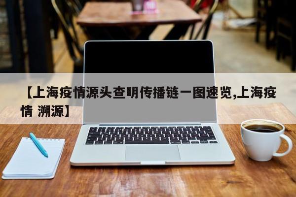 【上海疫情源头查明传播链一图速览,上海疫情 溯源】