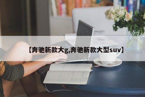 【奔驰新款大g,奔驰新款大型suv】