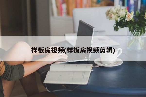 样板房视频(样板房视频剪辑)