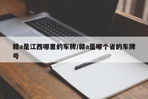 赣a是江西哪里的车牌/赣a是哪个省的车牌号