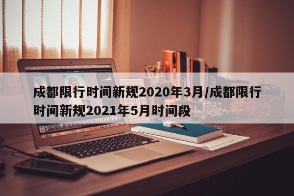 成都限行时间新规2020年3月/成都限行时间新规2021年5月时间段