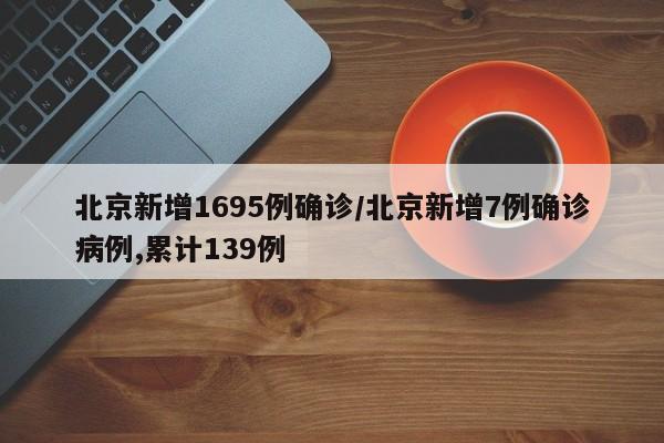 北京新增1695例确诊/北京新增7例确诊病例,累计139例