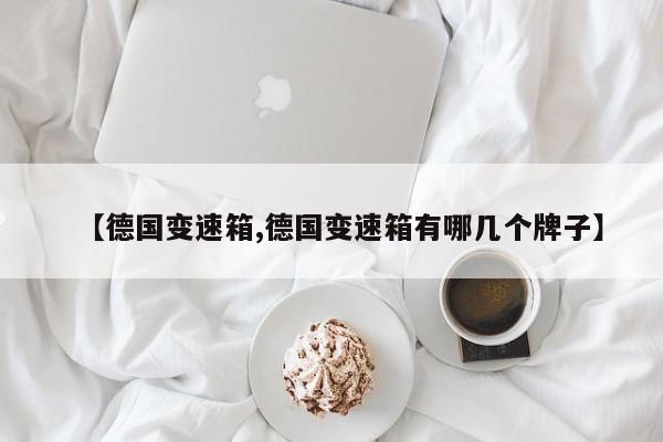 【德国变速箱,德国变速箱有哪几个牌子】