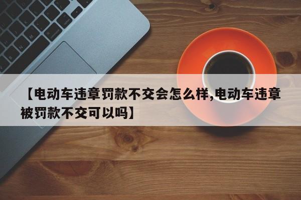 【电动车违章罚款不交会怎么样,电动车违章被罚款不交可以吗】