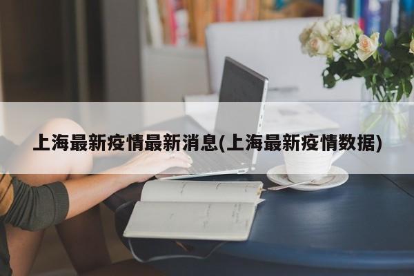 上海最新疫情最新消息(上海最新疫情数据)