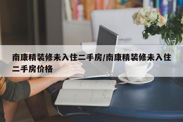 南康精装修未入住二手房/南康精装修未入住二手房价格