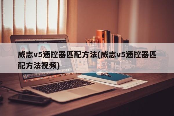 威志v5遥控器匹配方法(威志v5遥控器匹配方法视频)
