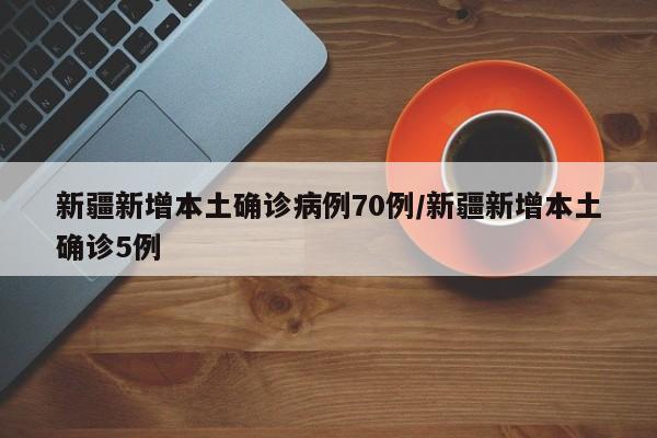 新疆新增本土确诊病例70例/新疆新增本土确诊5例