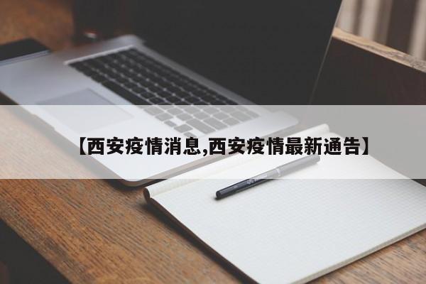 【西安疫情消息,西安疫情最新通告】