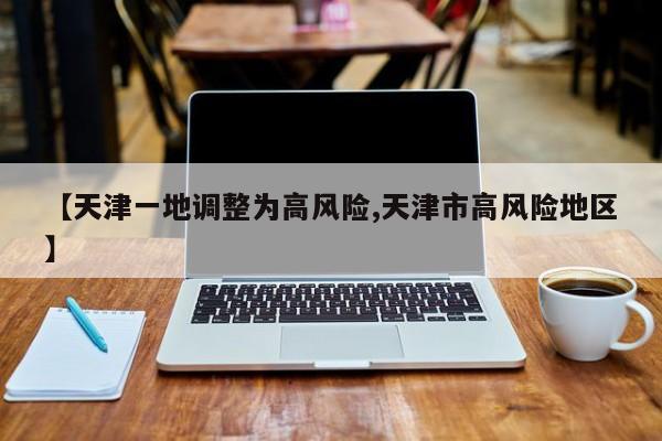 【天津一地调整为高风险,天津市高风险地区】