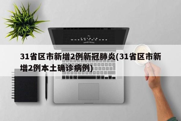 31省区市新增2例新冠肺炎(31省区市新增2例本土确诊病例)