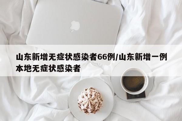 山东新增无症状感染者66例/山东新增一例本地无症状感染者