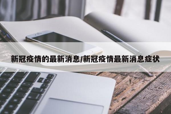 新冠疫情的最新消息/新冠疫情最新消息症状