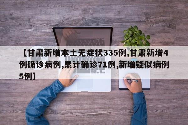 【甘肃新增本土无症状335例,甘肃新增4例确诊病例,累计确诊71例,新增疑似病例5例】