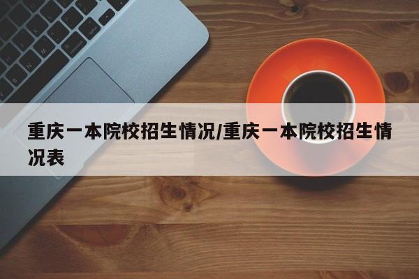 重庆一本院校招生情况/重庆一本院校招生情况表