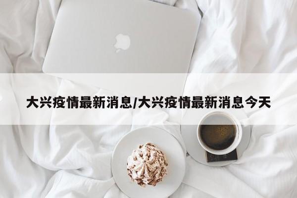 大兴疫情最新消息/大兴疫情最新消息今天