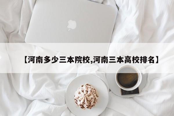 【河南多少三本院校,河南三本高校排名】