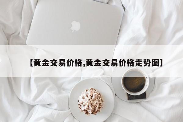 【黄金交易价格,黄金交易价格走势图】