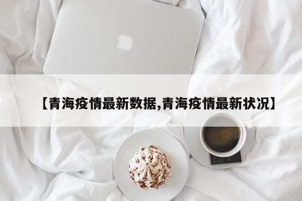 【青海疫情最新数据,青海疫情最新状况】