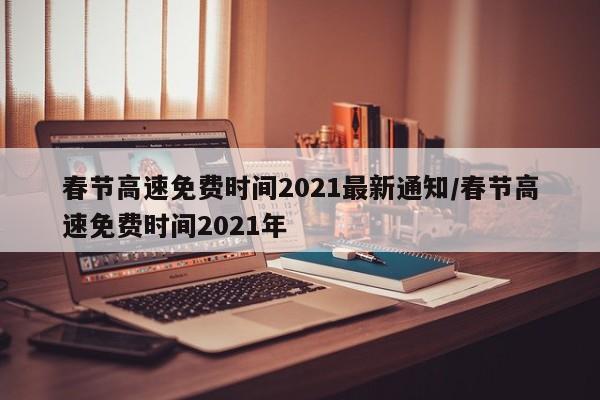 春节高速免费时间2021最新通知/春节高速免费时间2021年