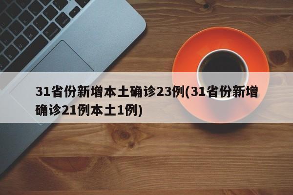 31省份新增本土确诊23例(31省份新增确诊21例本土1例)