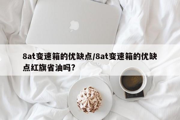 8at变速箱的优缺点/8at变速箱的优缺点红旗省油吗?