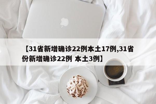【31省新增确诊22例本土17例,31省份新增确诊22例 本土3例】
