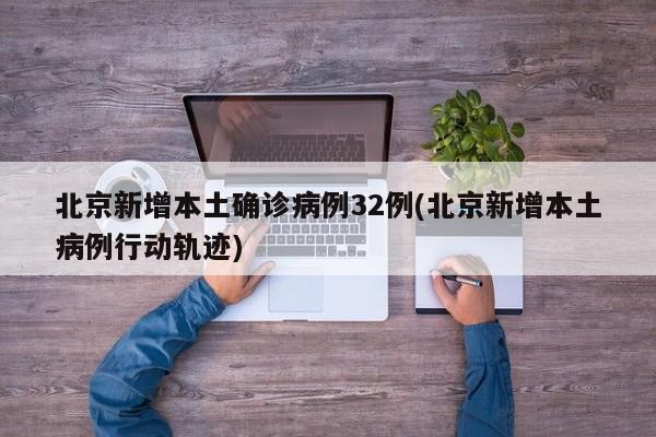 北京新增本土确诊病例32例(北京新增本土病例行动轨迹)