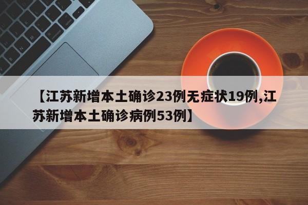 【江苏新增本土确诊23例无症状19例,江苏新增本土确诊病例53例】