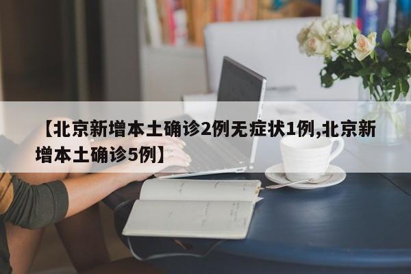 【北京新增本土确诊2例无症状1例,北京新增本土确诊5例】