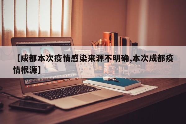 【成都本次疫情感染来源不明确,本次成都疫情根源】