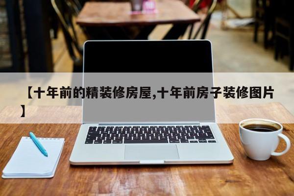 【十年前的精装修房屋,十年前房子装修图片】