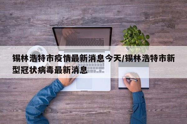 锡林浩特市疫情最新消息今天/锡林浩特市新型冠状病毒最新消息