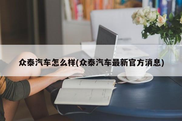 众泰汽车怎么样(众泰汽车最新官方消息)
