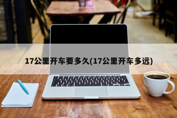 17公里开车要多久(17公里开车多远)