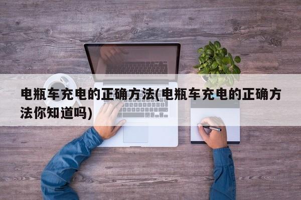 电瓶车充电的正确方法(电瓶车充电的正确方法你知道吗)