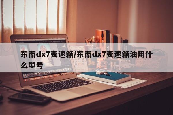 东南dx7变速箱/东南dx7变速箱油用什么型号