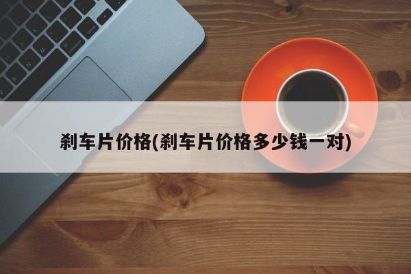 刹车片价格(刹车片价格多少钱一对)