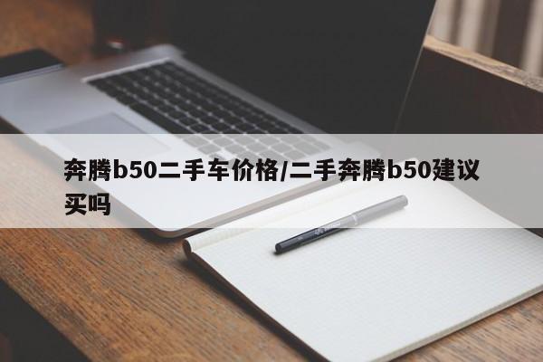 奔腾b50二手车价格/二手奔腾b50建议买吗