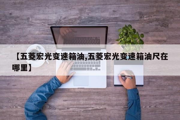 【五菱宏光变速箱油,五菱宏光变速箱油尺在哪里】
