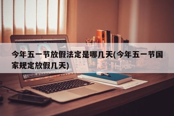 今年五一节放假法定是哪几天(今年五一节国家规定放假几天)
