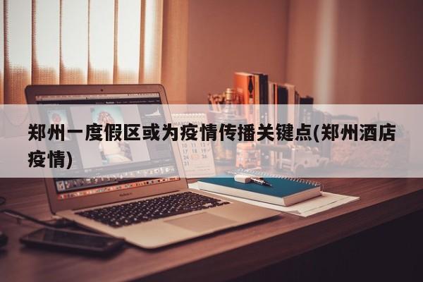 郑州一度假区或为疫情传播关键点(郑州酒店疫情)