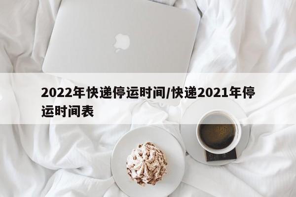 2022年快递停运时间/快递2021年停运时间表