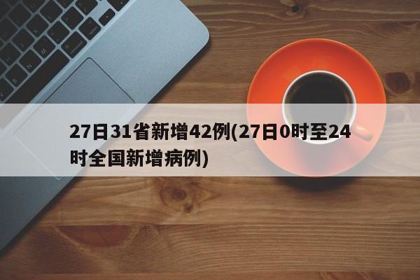 27日31省新增42例(27日0时至24时全国新增病例)