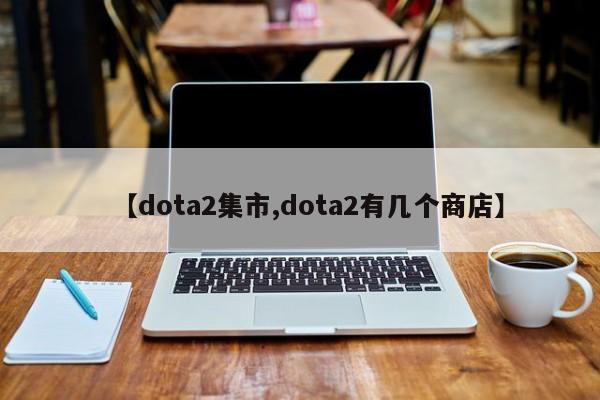 【dota2集市,dota2有几个商店】