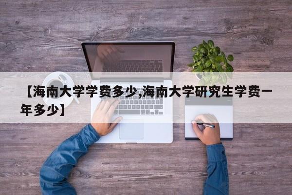 【海南大学学费多少,海南大学研究生学费一年多少】