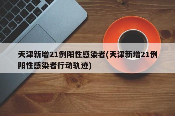天津新增21例阳性感染者(天津新增21例阳性感染者行动轨迹)