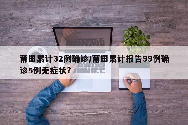 莆田累计32例确诊/莆田累计报告99例确诊5例无症状?