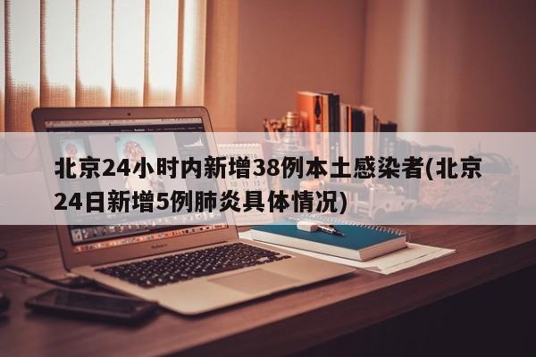 北京24小时内新增38例本土感染者(北京24日新增5例肺炎具体情况)